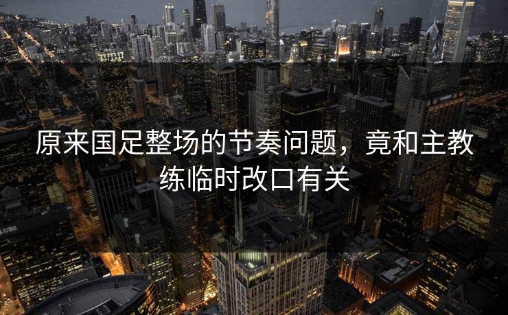 原来国足整场的节奏问题，竟和主教练临时改口有关