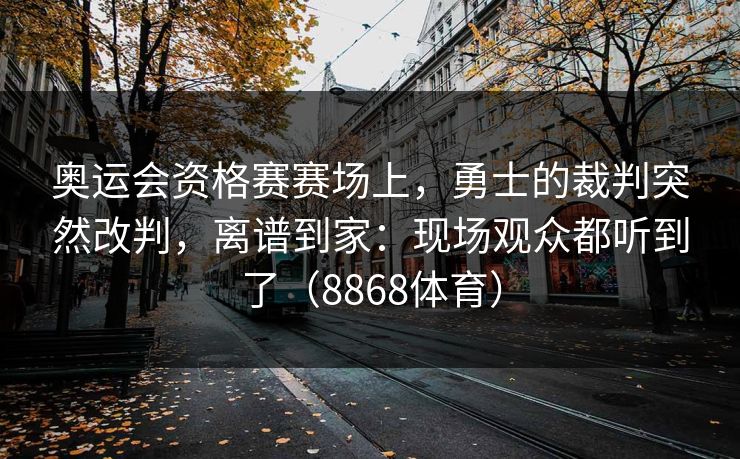 奥运会资格赛赛场上，勇士的裁判突然改判，离谱到家：现场观众都听到了（8868体育）