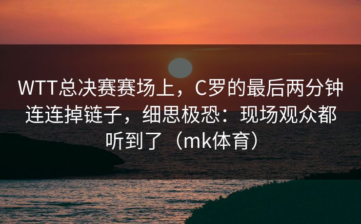 WTT总决赛赛场上，C罗的最后两分钟连连掉链子，细思极恐：现场观众都听到了（mk体育）