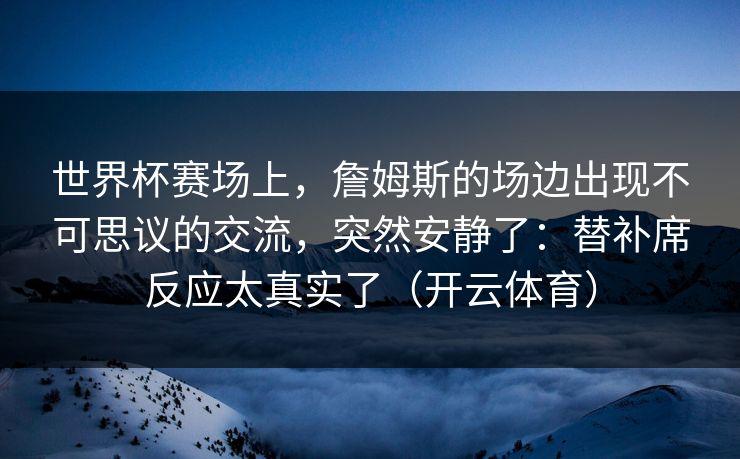 世界杯赛场上，詹姆斯的场边出现不可思议的交流，突然安静了：替补席反应太真实了（开云体育）