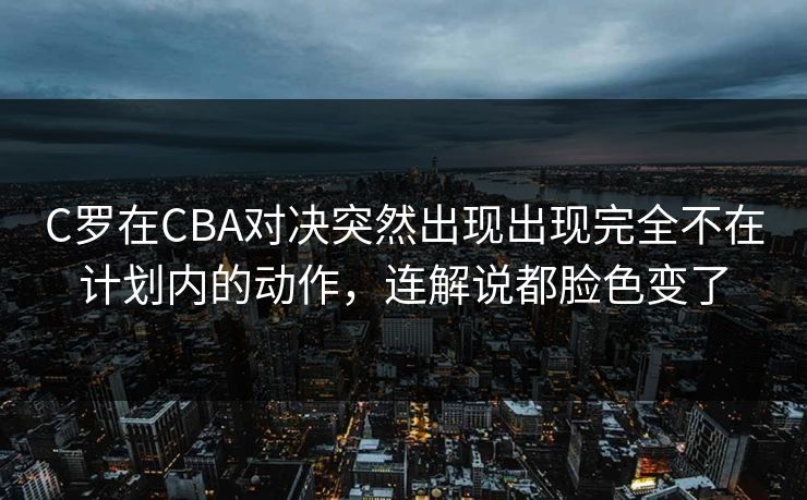 C罗在CBA对决突然出现出现完全不在计划内的动作，连解说都脸色变了