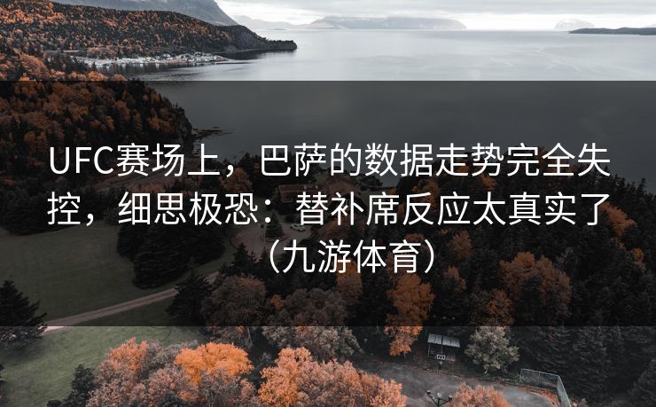 UFC赛场上，巴萨的数据走势完全失控，细思极恐：替补席反应太真实了（九游体育）