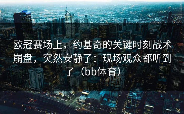 欧冠赛场上，约基奇的关键时刻战术崩盘，突然安静了：现场观众都听到了（bb体育）