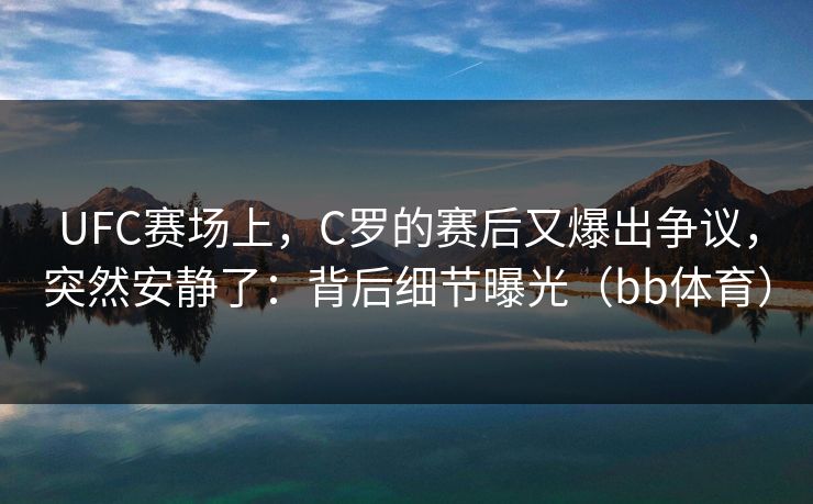 UFC赛场上，C罗的赛后又爆出争议，突然安静了：背后细节曝光（bb体育）