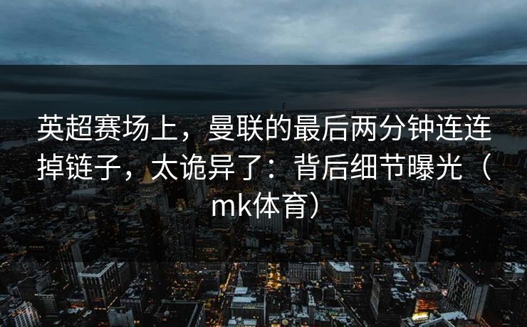 英超赛场上，曼联的最后两分钟连连掉链子，太诡异了：背后细节曝光（mk体育）