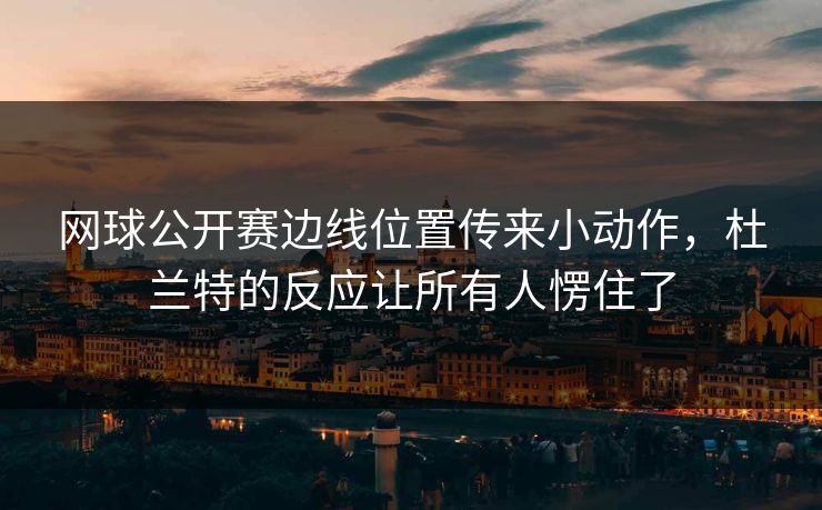 网球公开赛边线位置传来小动作，杜兰特的反应让所有人愣住了