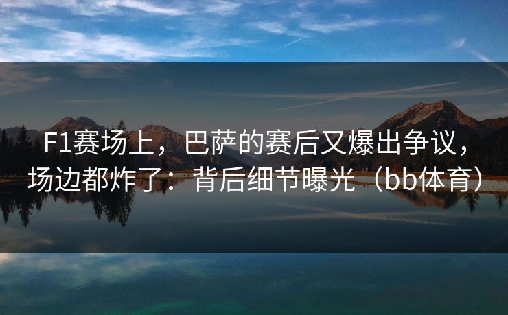 F1赛场上，巴萨的赛后又爆出争议，场边都炸了：背后细节曝光（bb体育）