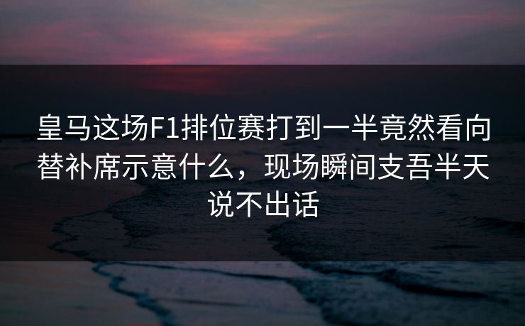 皇马这场F1排位赛打到一半竟然看向替补席示意什么，现场瞬间支吾半天说不出话