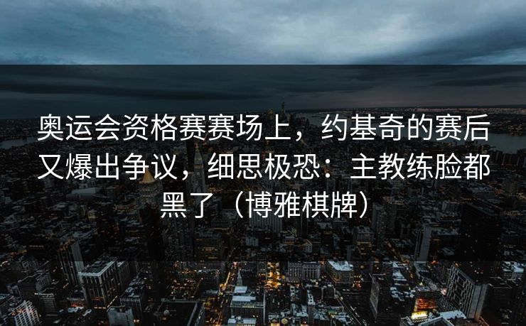奥运会资格赛赛场上，约基奇的赛后又爆出争议，细思极恐：主教练脸都黑了（博雅棋牌）