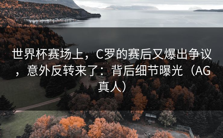 世界杯赛场上，C罗的赛后又爆出争议，意外反转来了：背后细节曝光（AG真人）