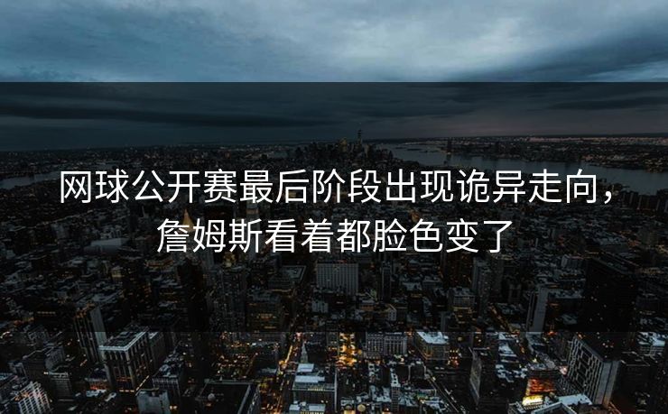 网球公开赛最后阶段出现诡异走向，詹姆斯看着都脸色变了
