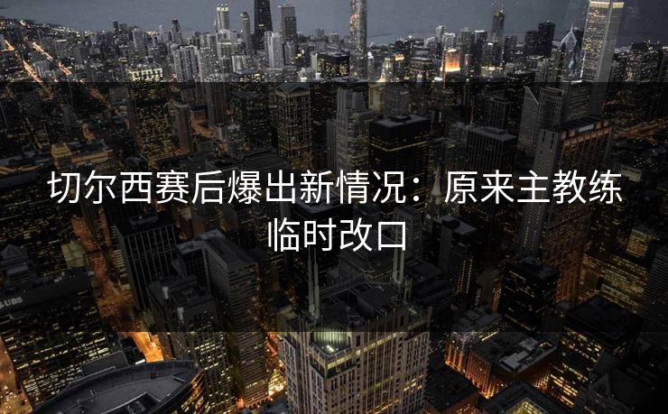 切尔西赛后爆出新情况：原来主教练临时改口