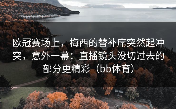 欧冠赛场上，梅西的替补席突然起冲突，意外一幕：直播镜头没切过去的部分更精彩（bb体育）