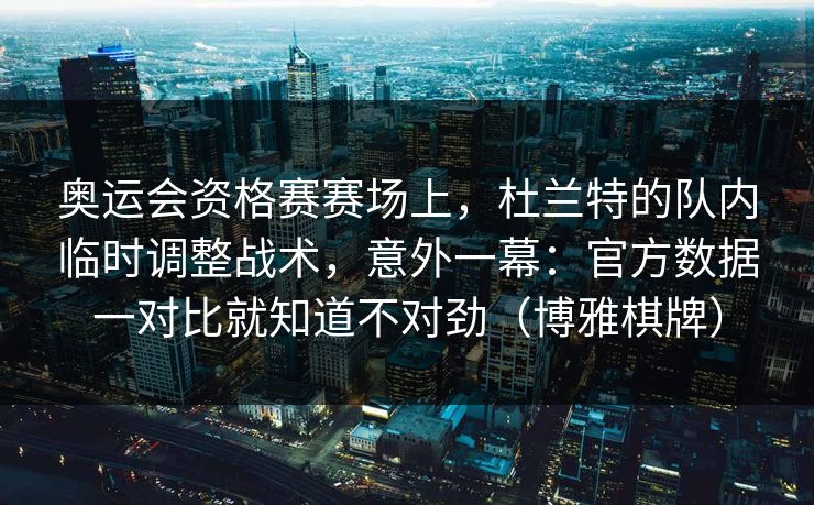 奥运会资格赛赛场上，杜兰特的队内临时调整战术，意外一幕：官方数据一对比就知道不对劲（博雅棋牌）