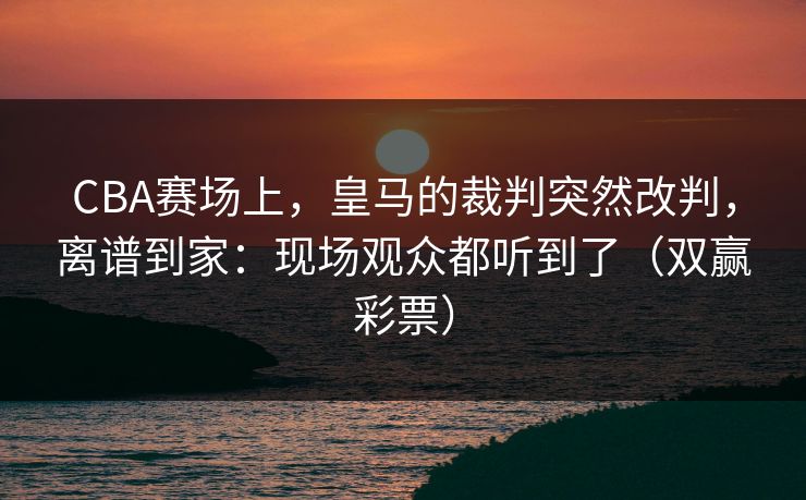 CBA赛场上，皇马的裁判突然改判，离谱到家：现场观众都听到了（双赢彩票）