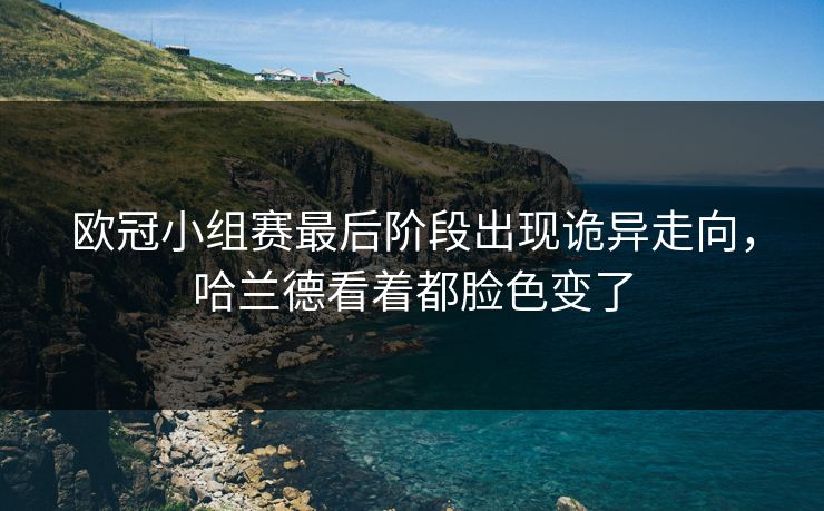 欧冠小组赛最后阶段出现诡异走向，哈兰德看着都脸色变了