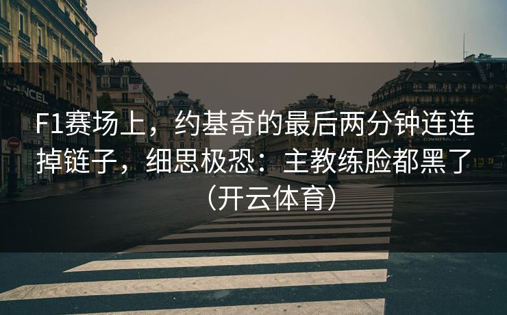 F1赛场上，约基奇的最后两分钟连连掉链子，细思极恐：主教练脸都黑了（开云体育）