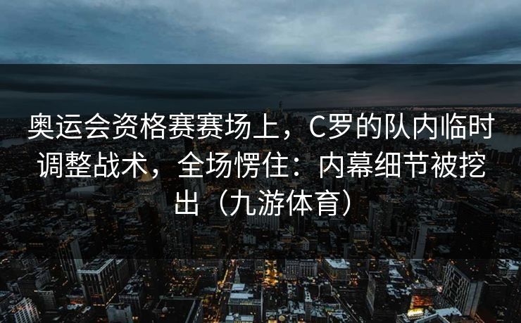 奥运会资格赛赛场上，C罗的队内临时调整战术，全场愣住：内幕细节被挖出（九游体育）