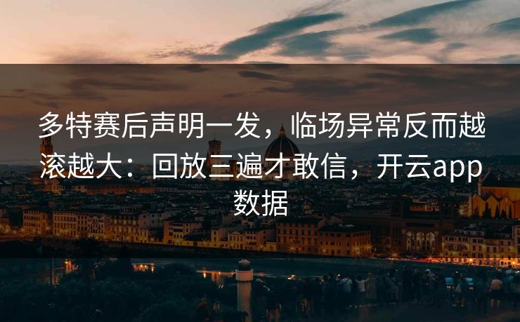 多特赛后声明一发，临场异常反而越滚越大：回放三遍才敢信，开云app数据