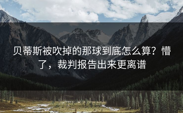 贝蒂斯被吹掉的那球到底怎么算？懵了，裁判报告出来更离谱
