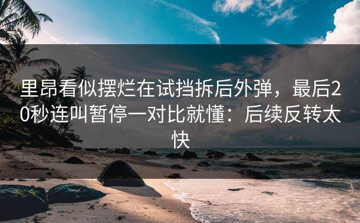 里昂看似摆烂在试挡拆后外弹，最后20秒连叫暂停一对比就懂：后续反转太快