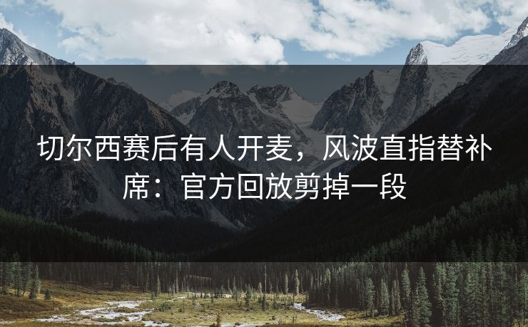 切尔西赛后有人开麦，风波直指替补席：官方回放剪掉一段