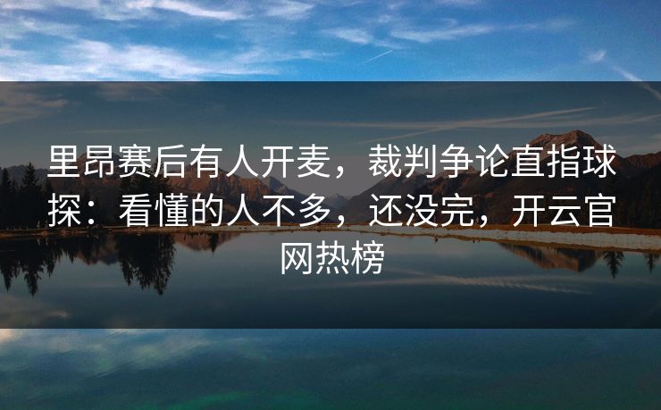 里昂赛后有人开麦，裁判争论直指球探：看懂的人不多，还没完，开云官网热榜