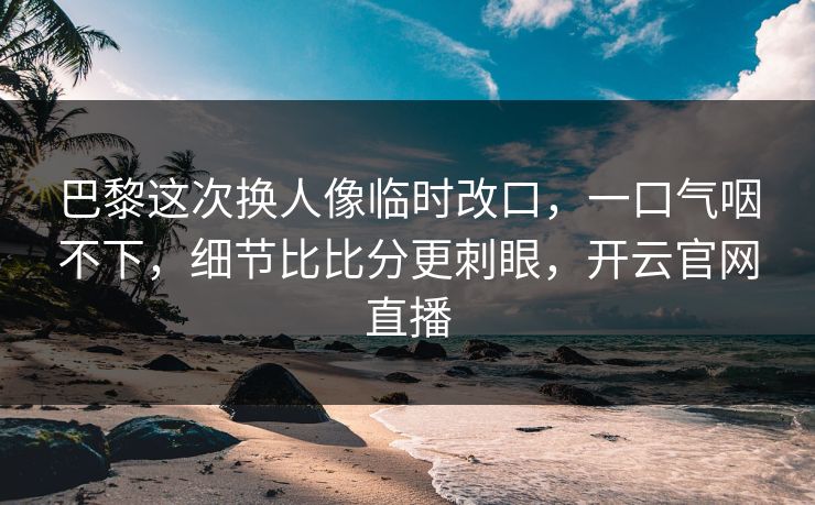 巴黎这次换人像临时改口，一口气咽不下，细节比比分更刺眼，开云官网直播