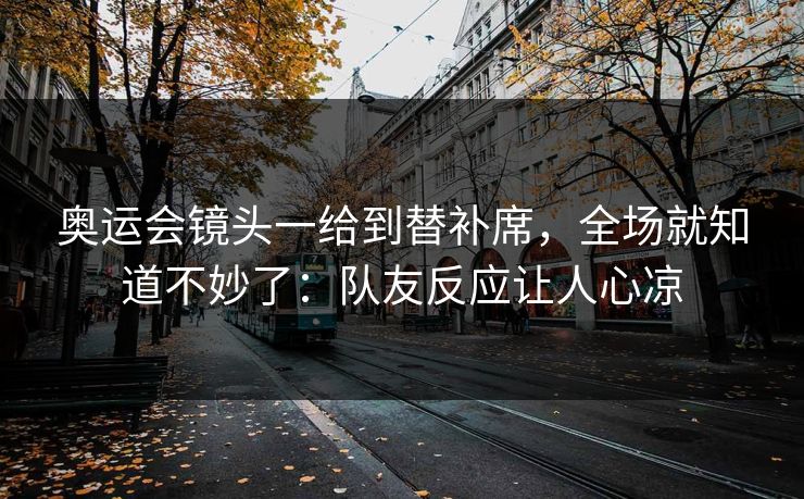 奥运会镜头一给到替补席，全场就知道不妙了：队友反应让人心凉