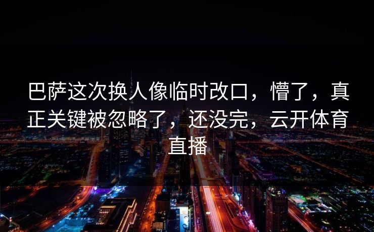 巴萨这次换人像临时改口，懵了，真正关键被忽略了，还没完，云开体育直播
