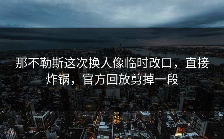那不勒斯这次换人像临时改口，直接炸锅，官方回放剪掉一段