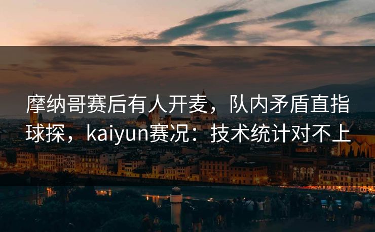 摩纳哥赛后有人开麦，队内矛盾直指球探，kaiyun赛况：技术统计对不上