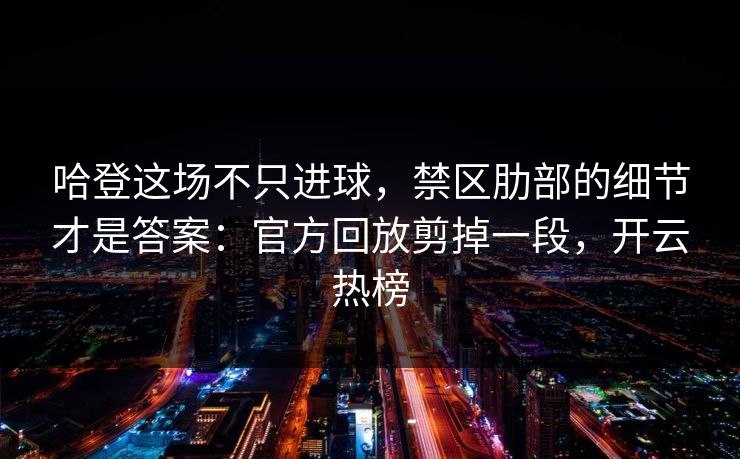 哈登这场不只进球，禁区肋部的细节才是答案：官方回放剪掉一段，开云热榜