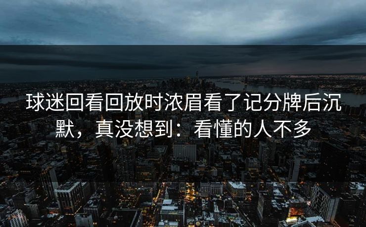 球迷回看回放时浓眉看了记分牌后沉默，真没想到：看懂的人不多