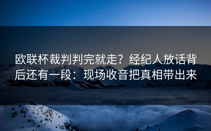 欧联杯裁判判完就走？经纪人放话背后还有一段：现场收音把真相带出来