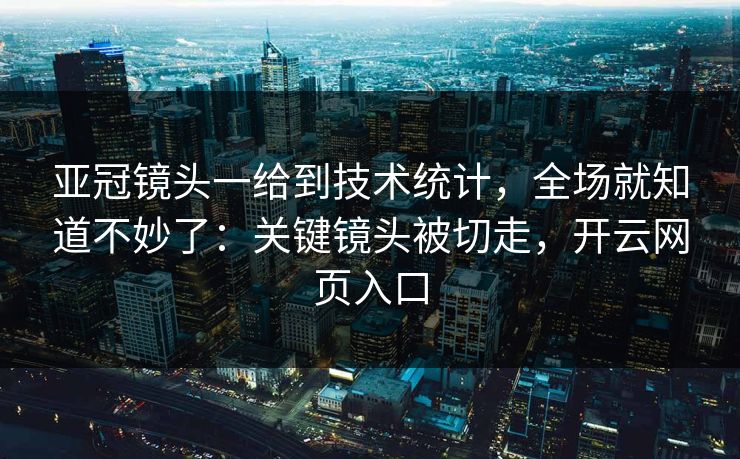 亚冠镜头一给到技术统计，全场就知道不妙了：关键镜头被切走，开云网页入口