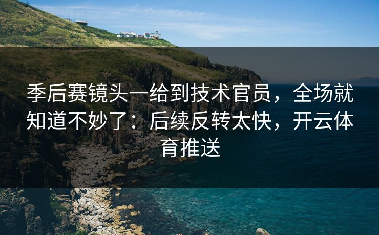 季后赛镜头一给到技术官员，全场就知道不妙了：后续反转太快，开云体育推送