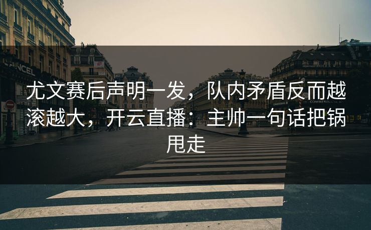尤文赛后声明一发，队内矛盾反而越滚越大，开云直播：主帅一句话把锅甩走