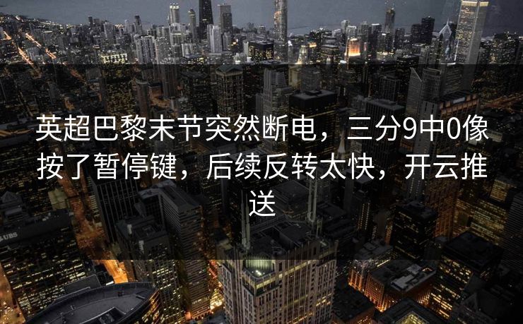英超巴黎末节突然断电，三分9中0像按了暂停键，后续反转太快，开云推送